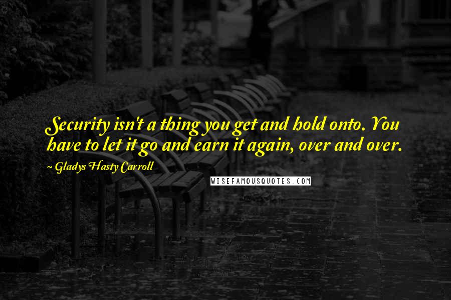 Gladys Hasty Carroll Quotes: Security isn't a thing you get and hold onto. You have to let it go and earn it again, over and over.