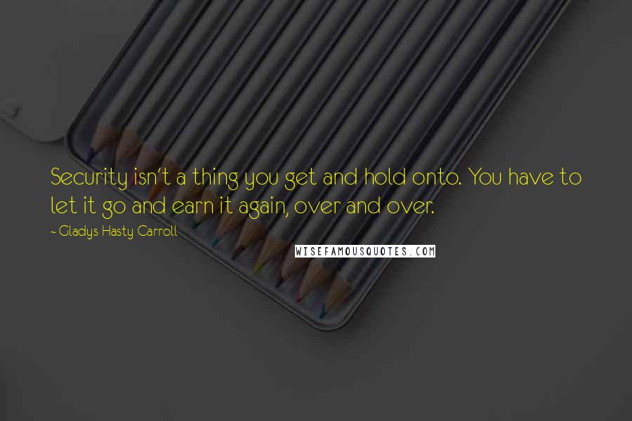 Gladys Hasty Carroll Quotes: Security isn't a thing you get and hold onto. You have to let it go and earn it again, over and over.