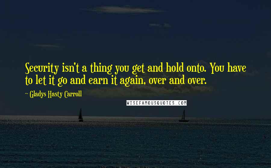Gladys Hasty Carroll Quotes: Security isn't a thing you get and hold onto. You have to let it go and earn it again, over and over.