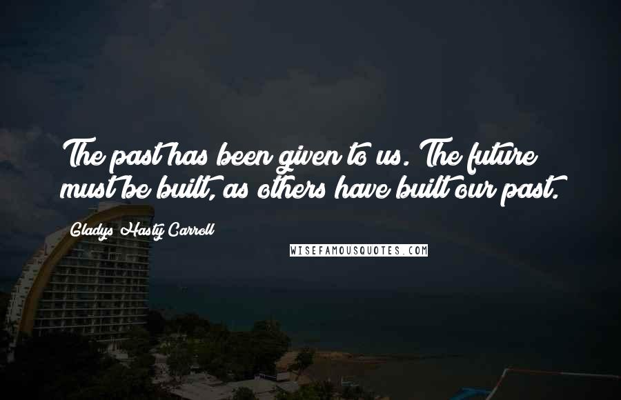 Gladys Hasty Carroll Quotes: The past has been given to us. The future must be built, as others have built our past.