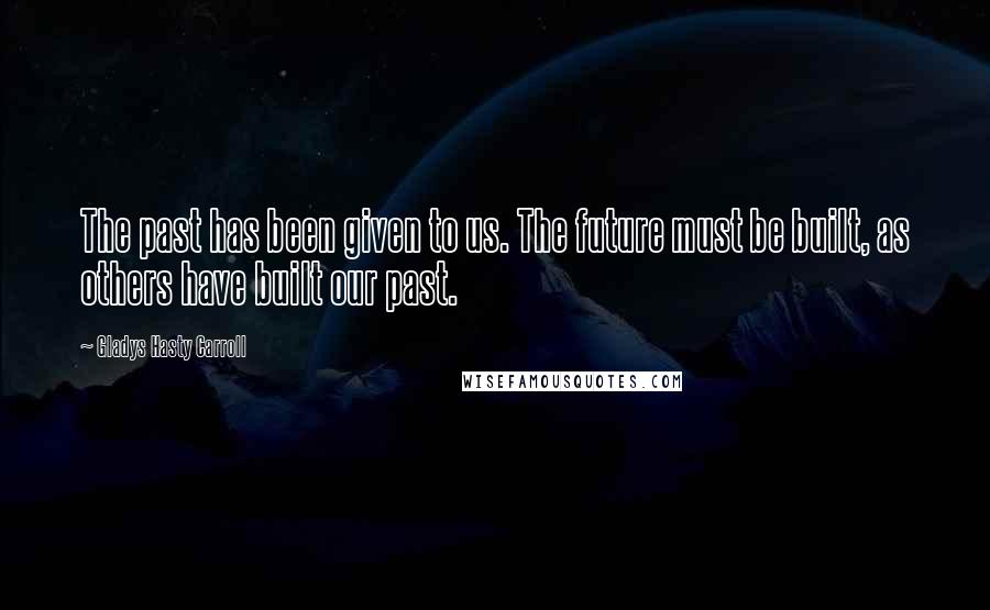 Gladys Hasty Carroll Quotes: The past has been given to us. The future must be built, as others have built our past.