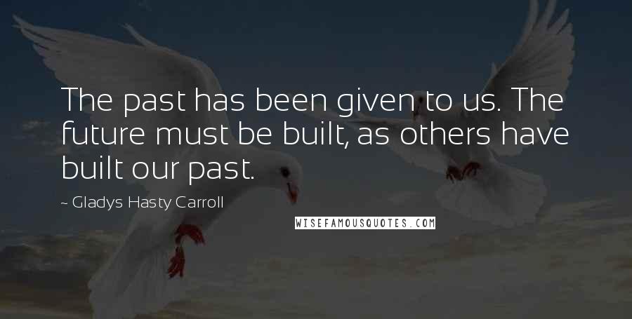 Gladys Hasty Carroll Quotes: The past has been given to us. The future must be built, as others have built our past.