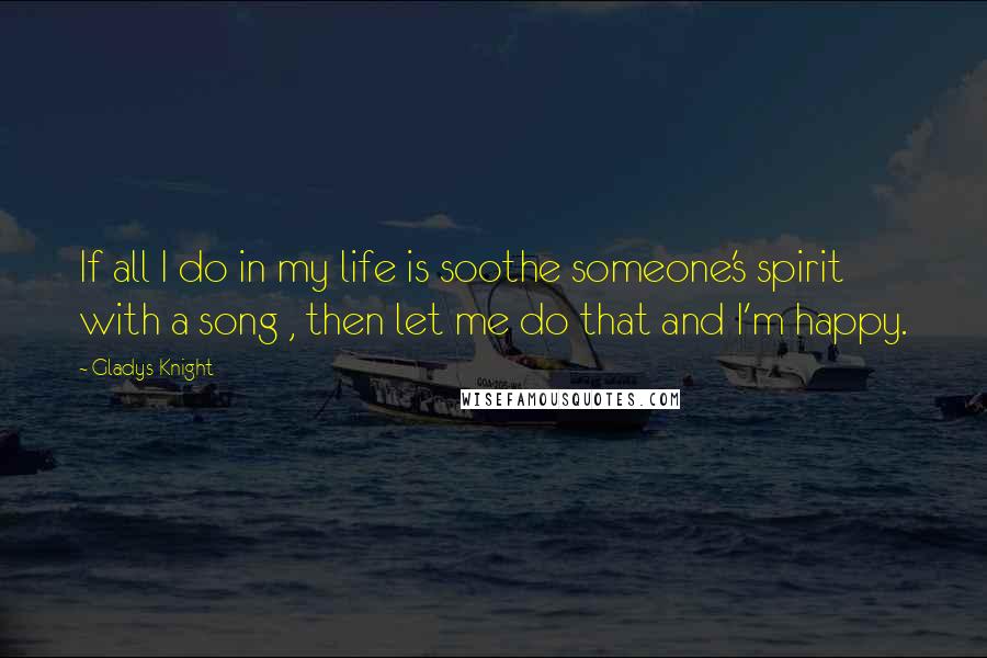 Gladys Knight Quotes: If all I do in my life is soothe someone's spirit with a song , then let me do that and I'm happy.
