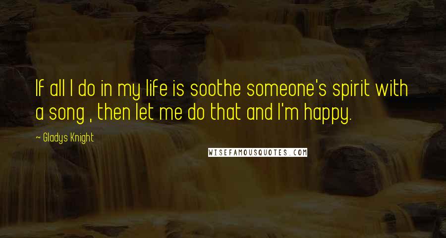 Gladys Knight Quotes: If all I do in my life is soothe someone's spirit with a song , then let me do that and I'm happy.