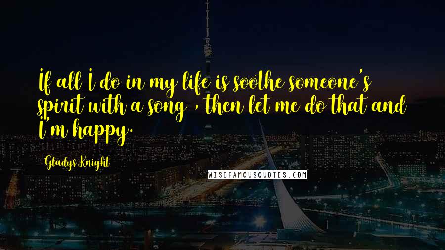 Gladys Knight Quotes: If all I do in my life is soothe someone's spirit with a song , then let me do that and I'm happy.