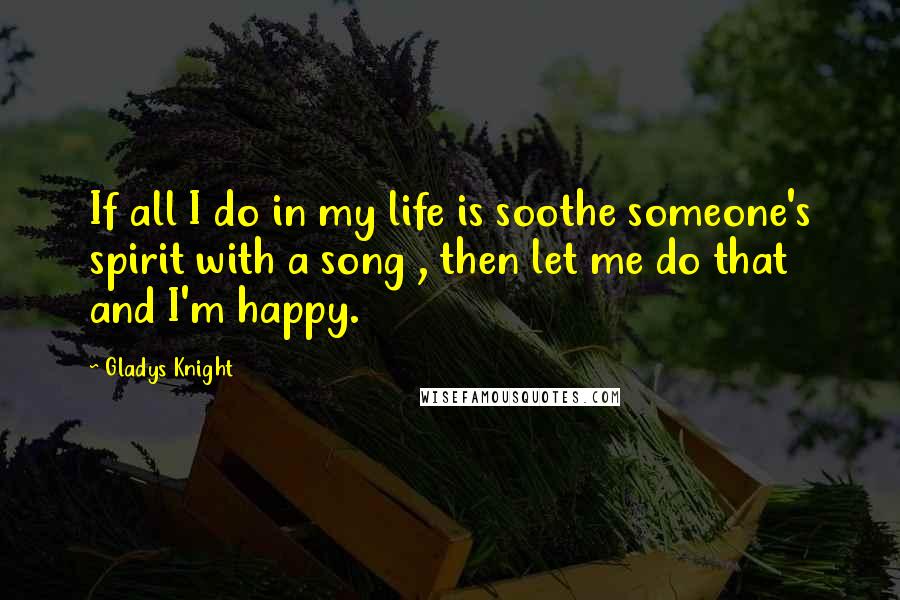 Gladys Knight Quotes: If all I do in my life is soothe someone's spirit with a song , then let me do that and I'm happy.