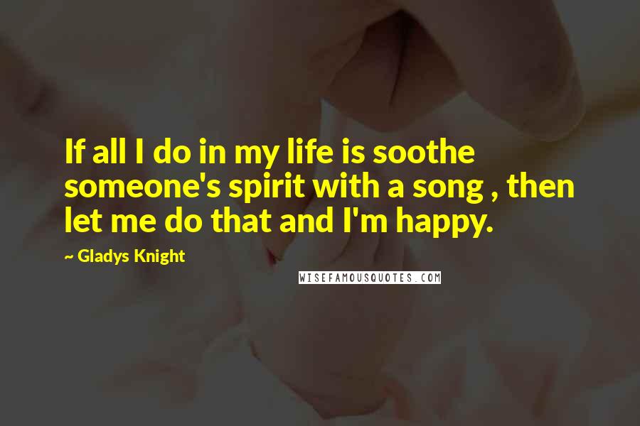 Gladys Knight Quotes: If all I do in my life is soothe someone's spirit with a song , then let me do that and I'm happy.