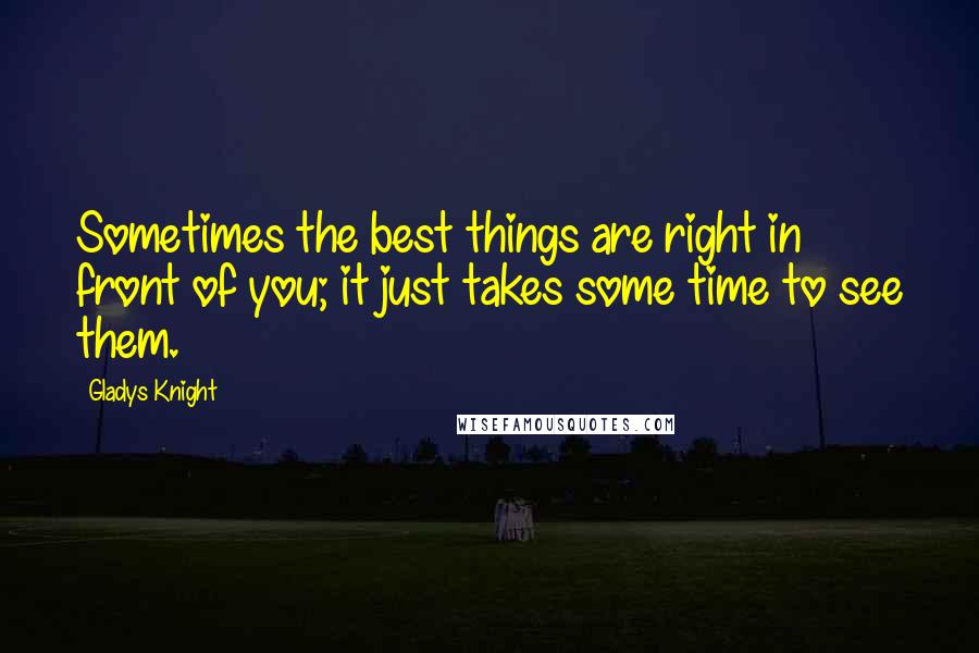 Gladys Knight Quotes: Sometimes the best things are right in front of you; it just takes some time to see them.