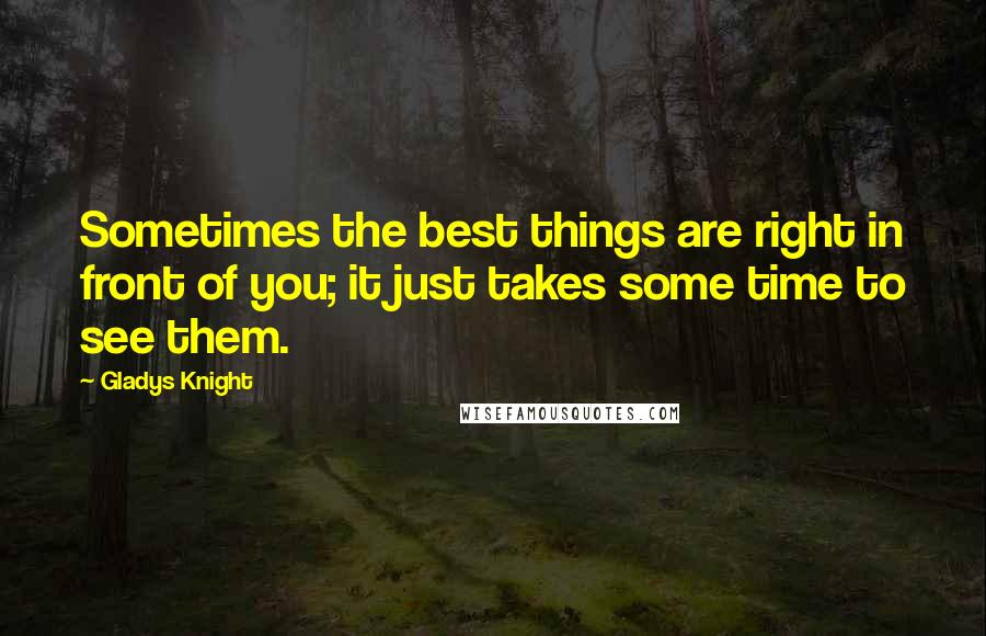 Gladys Knight Quotes: Sometimes the best things are right in front of you; it just takes some time to see them.
