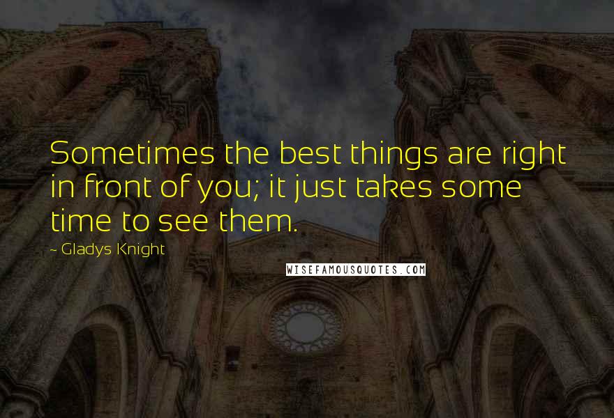 Gladys Knight Quotes: Sometimes the best things are right in front of you; it just takes some time to see them.