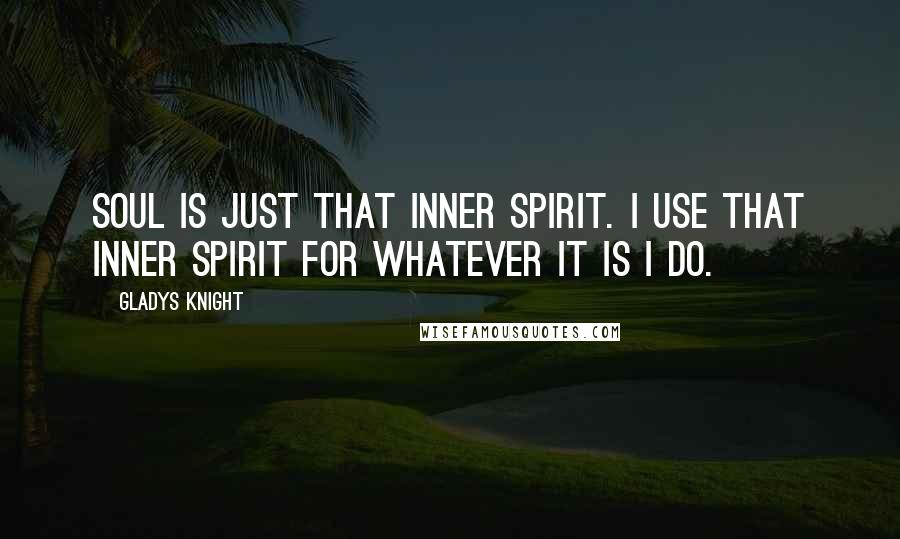 Gladys Knight Quotes: Soul is just that inner spirit. I use that inner spirit for whatever it is I do.