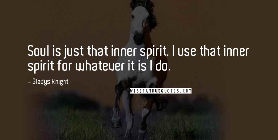 Gladys Knight Quotes: Soul is just that inner spirit. I use that inner spirit for whatever it is I do.