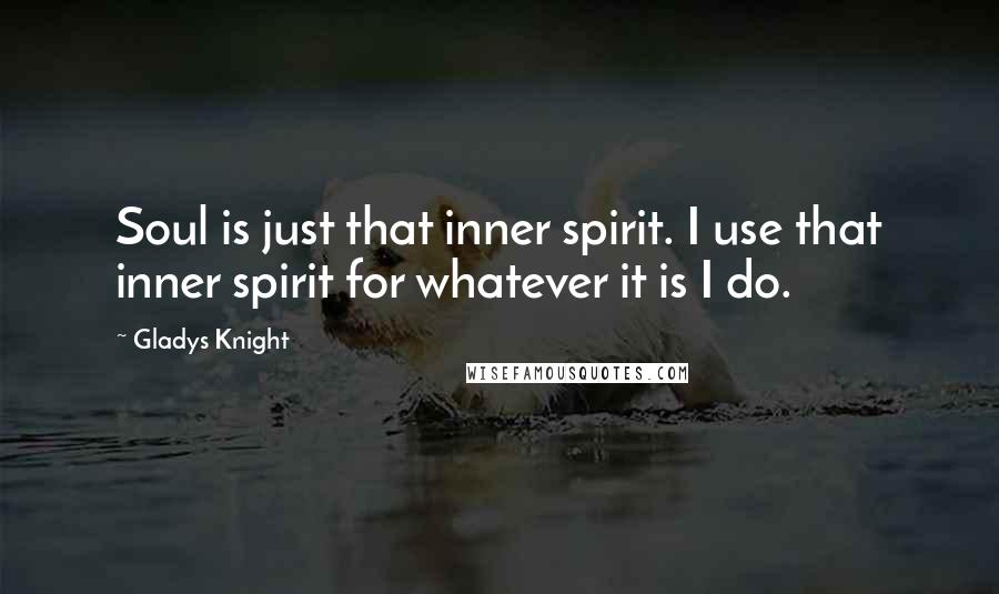 Gladys Knight Quotes: Soul is just that inner spirit. I use that inner spirit for whatever it is I do.