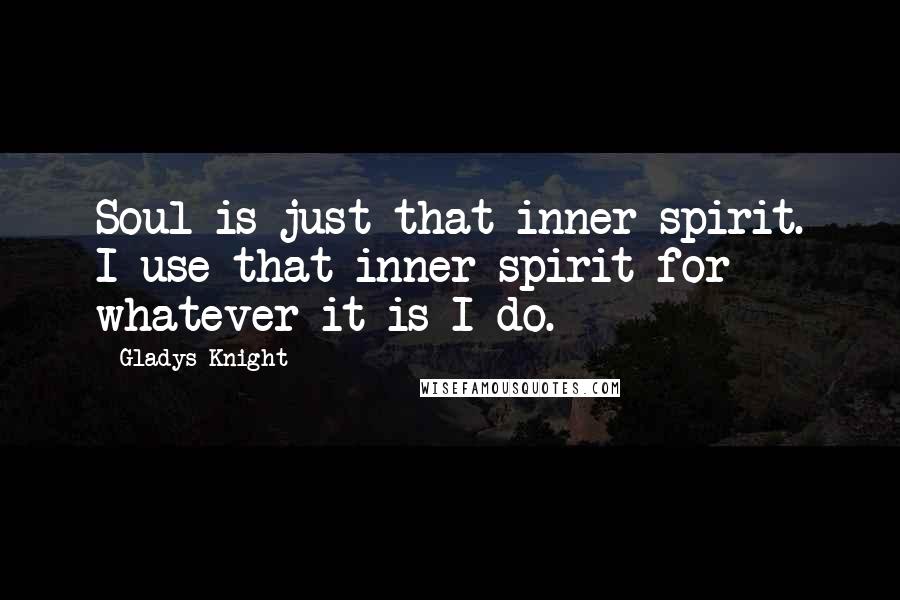 Gladys Knight Quotes: Soul is just that inner spirit. I use that inner spirit for whatever it is I do.