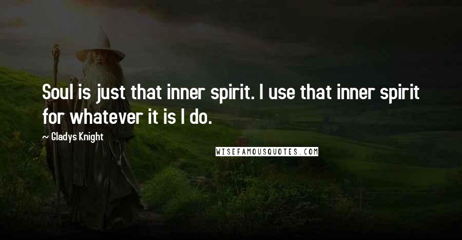 Gladys Knight Quotes: Soul is just that inner spirit. I use that inner spirit for whatever it is I do.