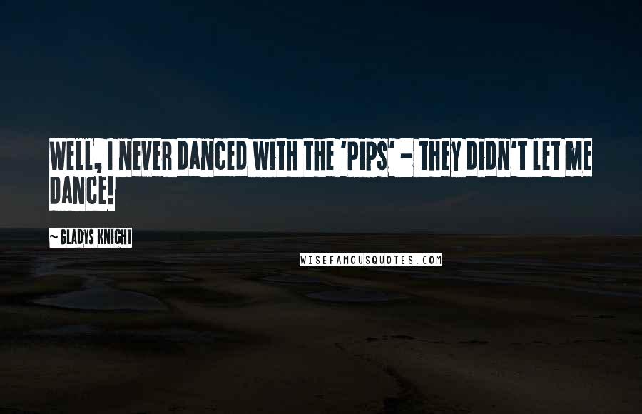 Gladys Knight Quotes: Well, I never danced with the 'Pips' - they didn't let me dance!