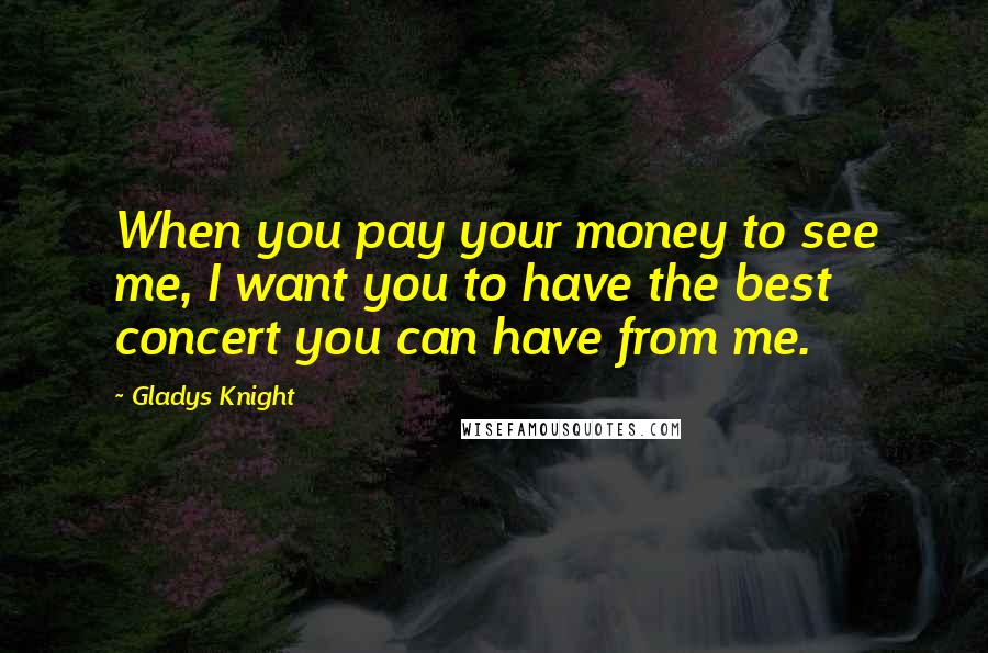 Gladys Knight Quotes: When you pay your money to see me, I want you to have the best concert you can have from me.