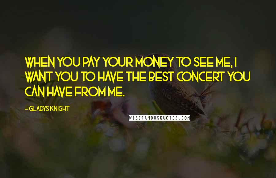 Gladys Knight Quotes: When you pay your money to see me, I want you to have the best concert you can have from me.