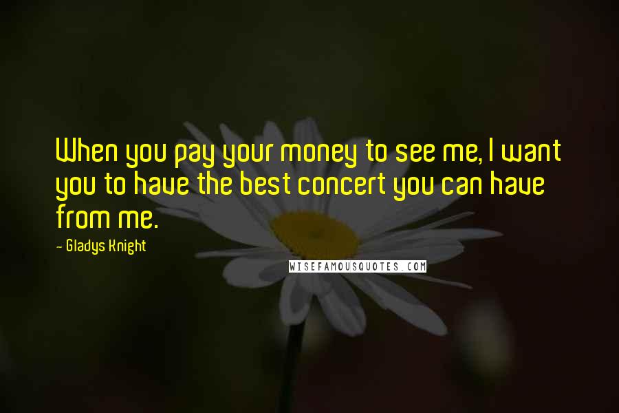 Gladys Knight Quotes: When you pay your money to see me, I want you to have the best concert you can have from me.