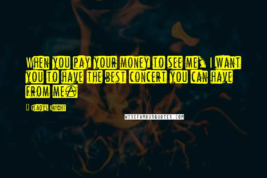 Gladys Knight Quotes: When you pay your money to see me, I want you to have the best concert you can have from me.