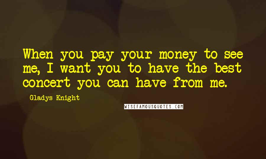 Gladys Knight Quotes: When you pay your money to see me, I want you to have the best concert you can have from me.