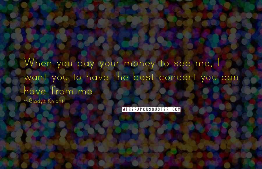 Gladys Knight Quotes: When you pay your money to see me, I want you to have the best concert you can have from me.