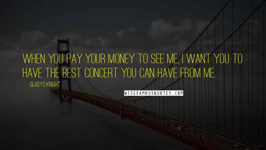 Gladys Knight Quotes: When you pay your money to see me, I want you to have the best concert you can have from me.