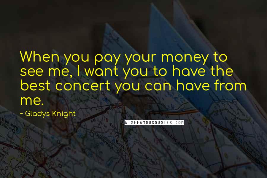 Gladys Knight Quotes: When you pay your money to see me, I want you to have the best concert you can have from me.