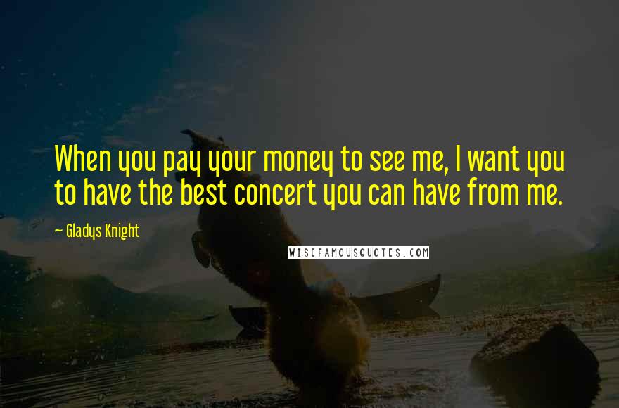 Gladys Knight Quotes: When you pay your money to see me, I want you to have the best concert you can have from me.