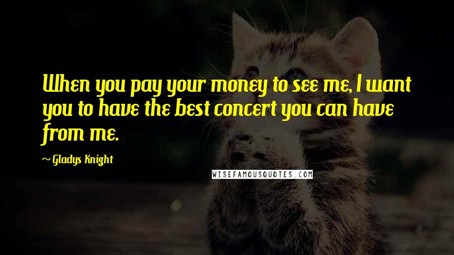 Gladys Knight Quotes: When you pay your money to see me, I want you to have the best concert you can have from me.