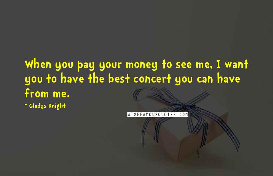 Gladys Knight Quotes: When you pay your money to see me, I want you to have the best concert you can have from me.