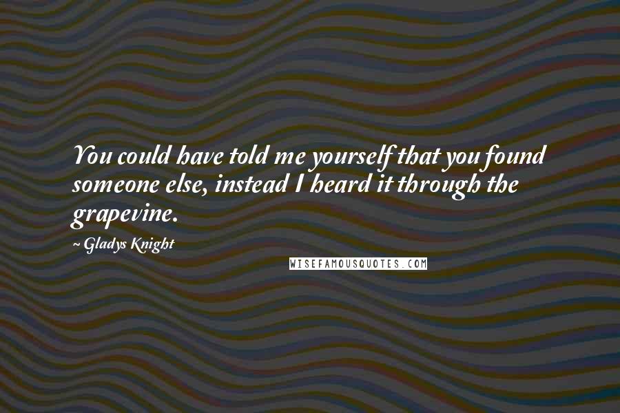 Gladys Knight Quotes: You could have told me yourself that you found someone else, instead I heard it through the grapevine.