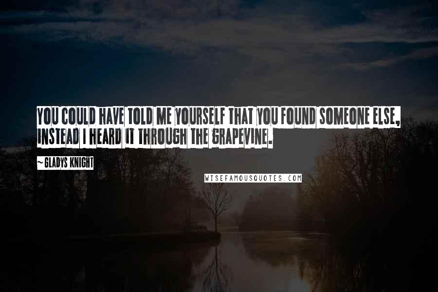 Gladys Knight Quotes: You could have told me yourself that you found someone else, instead I heard it through the grapevine.