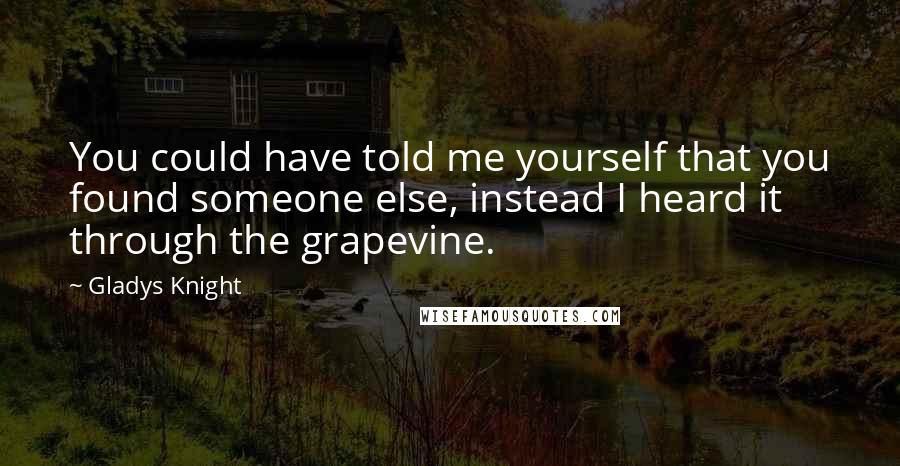 Gladys Knight Quotes: You could have told me yourself that you found someone else, instead I heard it through the grapevine.