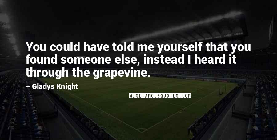 Gladys Knight Quotes: You could have told me yourself that you found someone else, instead I heard it through the grapevine.