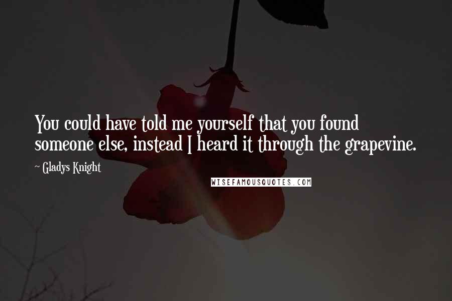 Gladys Knight Quotes: You could have told me yourself that you found someone else, instead I heard it through the grapevine.