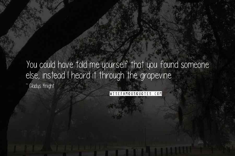 Gladys Knight Quotes: You could have told me yourself that you found someone else, instead I heard it through the grapevine.