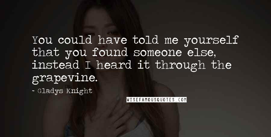 Gladys Knight Quotes: You could have told me yourself that you found someone else, instead I heard it through the grapevine.