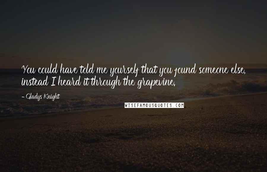 Gladys Knight Quotes: You could have told me yourself that you found someone else, instead I heard it through the grapevine.