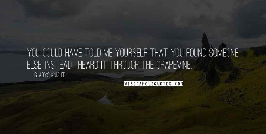 Gladys Knight Quotes: You could have told me yourself that you found someone else, instead I heard it through the grapevine.