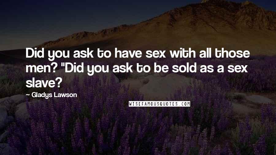 Gladys Lawson Quotes: Did you ask to have sex with all those men? "Did you ask to be sold as a sex slave?