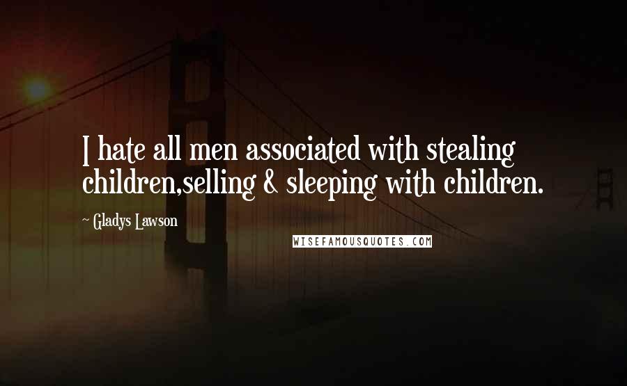 Gladys Lawson Quotes: I hate all men associated with stealing children,selling & sleeping with children.