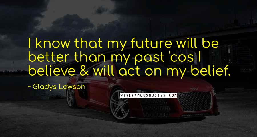 Gladys Lawson Quotes: I know that my future will be better than my past 'cos I believe & will act on my belief.