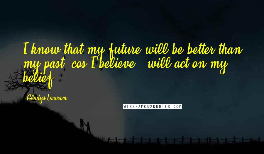 Gladys Lawson Quotes: I know that my future will be better than my past 'cos I believe & will act on my belief.