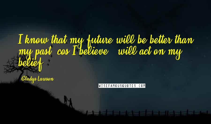 Gladys Lawson Quotes: I know that my future will be better than my past 'cos I believe & will act on my belief.