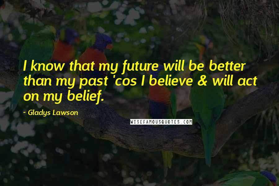 Gladys Lawson Quotes: I know that my future will be better than my past 'cos I believe & will act on my belief.