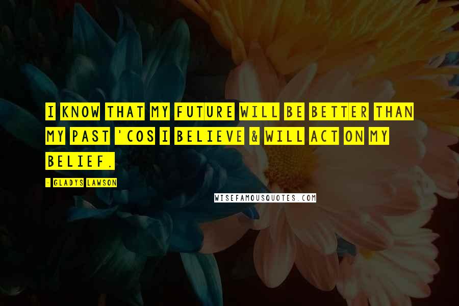 Gladys Lawson Quotes: I know that my future will be better than my past 'cos I believe & will act on my belief.