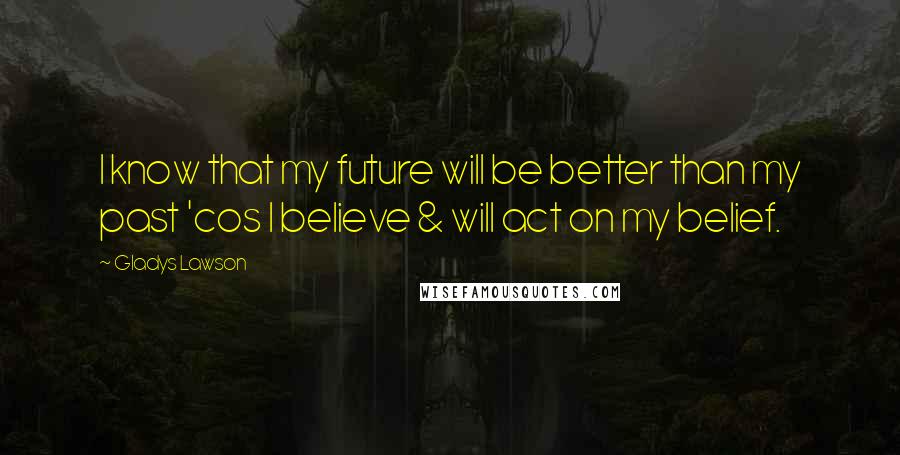 Gladys Lawson Quotes: I know that my future will be better than my past 'cos I believe & will act on my belief.