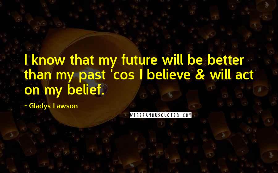 Gladys Lawson Quotes: I know that my future will be better than my past 'cos I believe & will act on my belief.