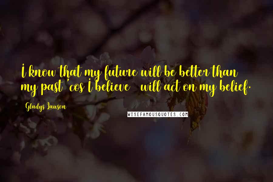 Gladys Lawson Quotes: I know that my future will be better than my past 'cos I believe & will act on my belief.